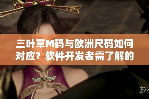 三叶草M码与欧洲尺码如何对应？软件开发者需了解的尺码换算技巧