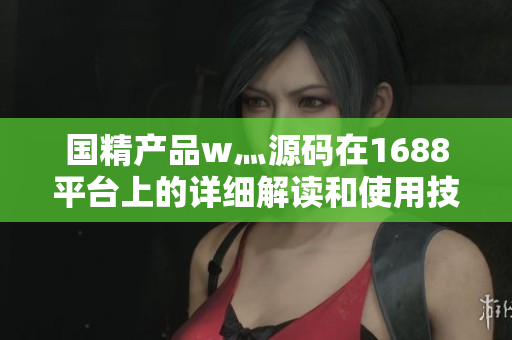 国精产品w灬源码在1688平台上的详细解读和使用技巧