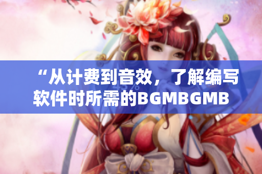 “从计费到音效，了解编写软件时所需的BGMBGMBGM套装价格分析”