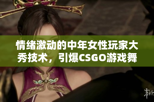 情绪激动的中年女性玩家大秀技术，引爆CSGO游戏舞台