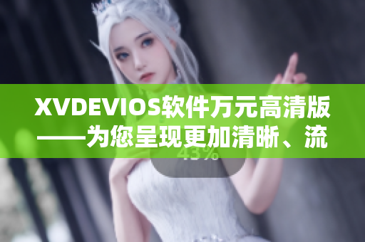 XVDEVIOS软件万元高清版——为您呈现更加清晰、流畅的视听体验