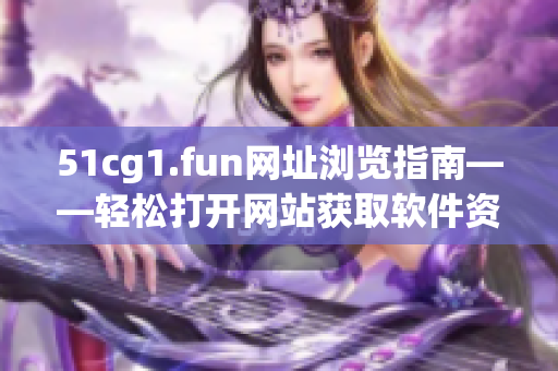 51cg1.fun网址浏览指南——轻松打开网站获取软件资源