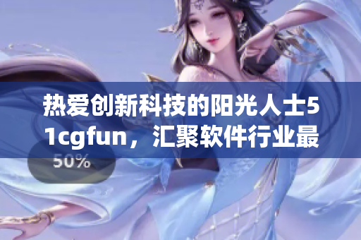 热爱创新科技的阳光人士51cgfun，汇聚软件行业最新动向