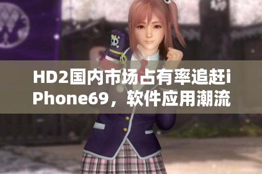 HD2国内市场占有率追赶iPhone69，软件应用潮流首位