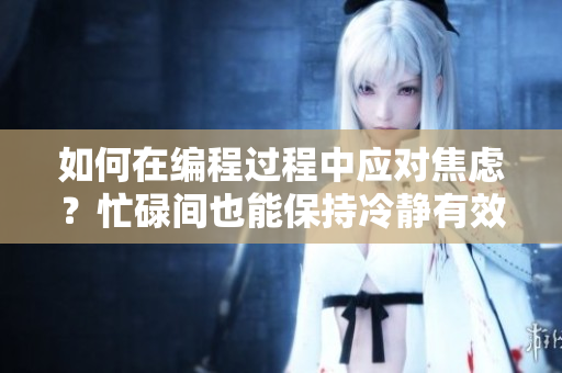 如何在编程过程中应对焦虑？忙碌间也能保持冷静有效食补法