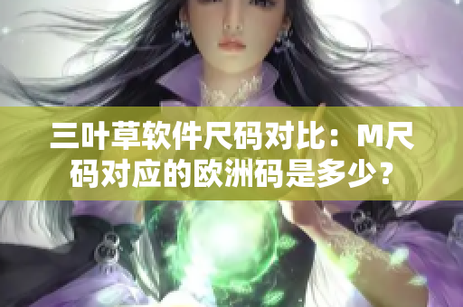 三叶草软件尺码对比：M尺码对应的欧洲码是多少？