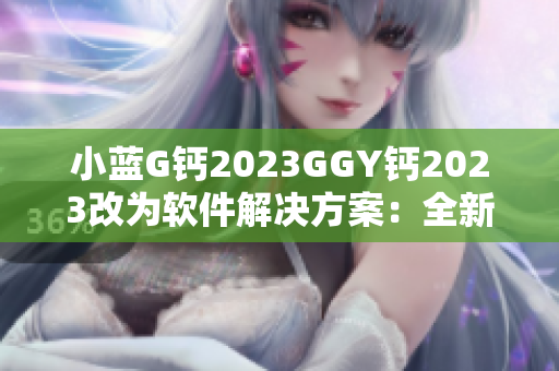 小蓝G钙2023GGY钙2023改为软件解决方案：全新技术提升软件性能