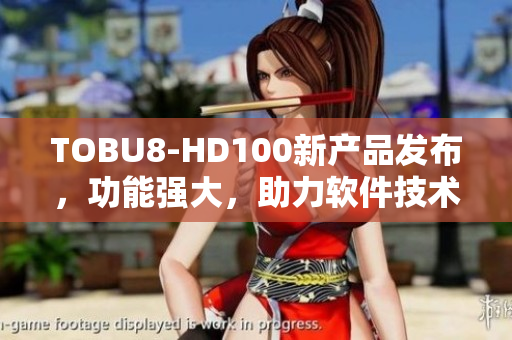 TOBU8-HD100新产品发布，功能强大，助力软件技术革新