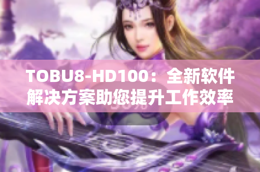 TOBU8-HD100：全新软件解决方案助您提升工作效率
