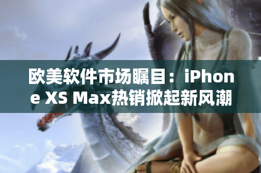 欧美软件市场瞩目：iPhone XS Max热销掀起新风潮
