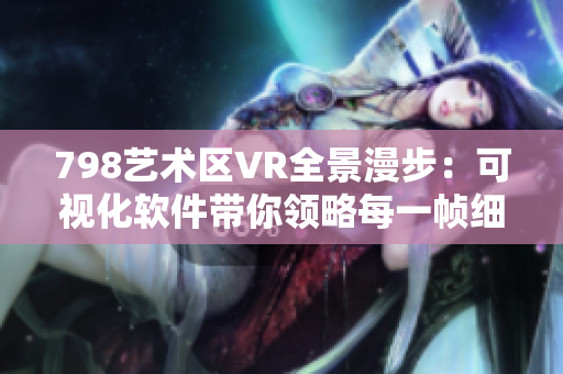 798艺术区VR全景漫步：可视化软件带你领略每一帧细节