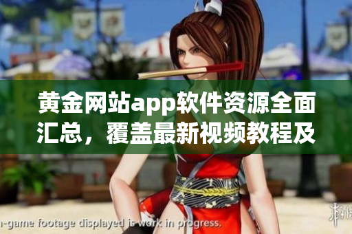 黄金网站app软件资源全面汇总，覆盖最新视频教程及应用指南