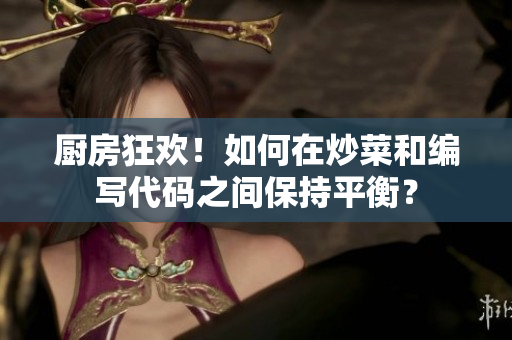 厨房狂欢！如何在炒菜和编写代码之间保持平衡？