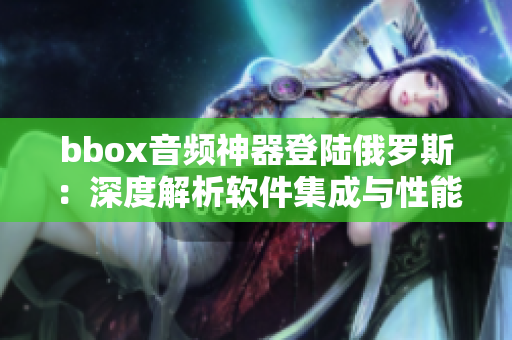 bbox音频神器登陆俄罗斯：深度解析软件集成与性能优化
