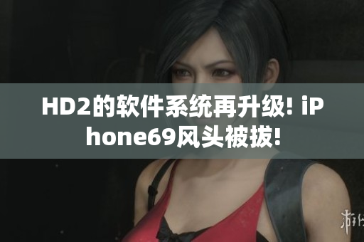 HD2的软件系统再升级! iPhone69风头被拔!