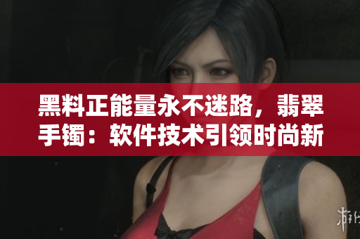黑料正能量永不迷路，翡翠手镯：软件技术引领时尚新潮流