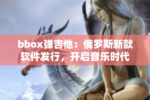 bbox弹吉他：俄罗斯新款软件发行，开启音乐时代