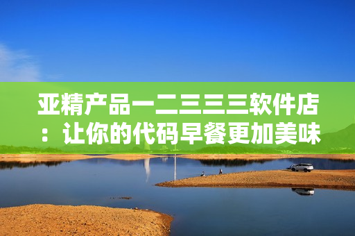 亚精产品一二三三三软件店：让你的代码早餐更加美味