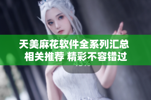 天美麻花软件全系列汇总 相关推荐 精彩不容错过