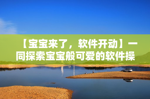 【宝宝来了，软件开动】一同探索宝宝般可爱的软件操作秘籍