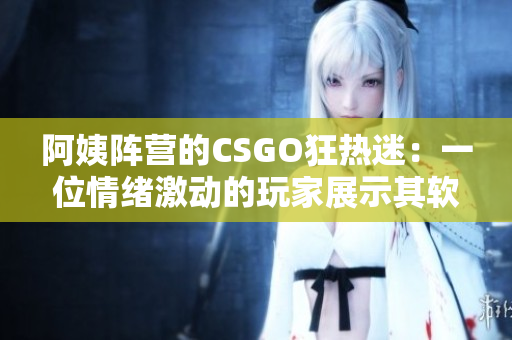 阿姨阵营的CSGO狂热迷：一位情绪激动的玩家展示其软件技能