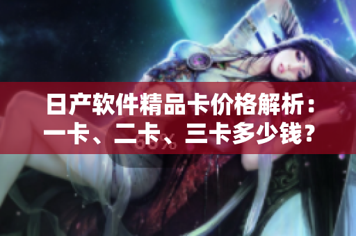 日产软件精品卡价格解析：一卡、二卡、三卡多少钱？