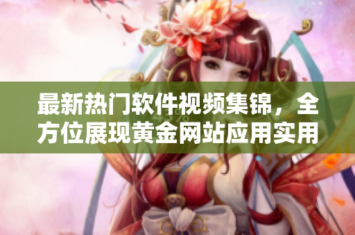 最新热门软件视频集锦，全方位展现黄金网站应用实用教程