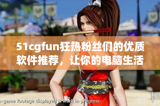 51cgfun狂热粉丝们的优质软件推荐，让你的电脑生活更精彩