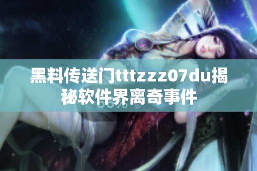 黑料传送门tttzzz07du揭秘软件界离奇事件