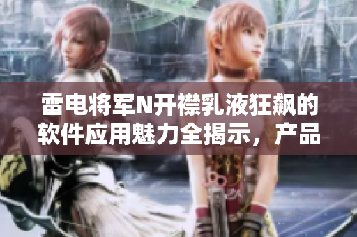 雷电将军N开襟乳液狂飙的软件应用魅力全揭示，产品实拍图赏析