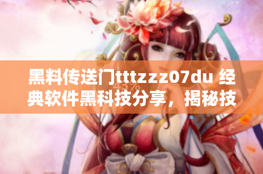 黑料传送门tttzzz07du 经典软件黑科技分享，揭秘技术内幕