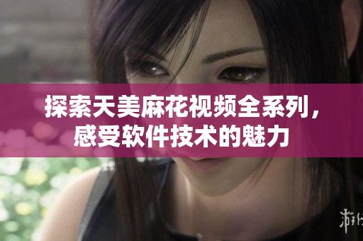 探索天美麻花视频全系列，感受软件技术的魅力