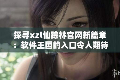 探寻xzl仙踪林官网新篇章：软件王国的入口令人期待