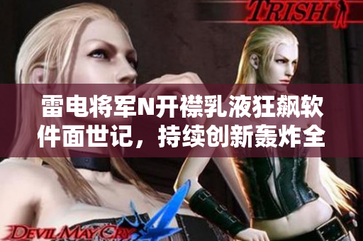 雷电将军N开襟乳液狂飙软件面世记，持续创新轰炸全球市场风云！