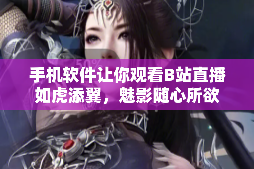 手机软件让你观看B站直播如虎添翼，魅影随心所欲