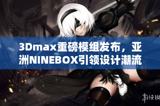 3Dmax重磅模组发布，亚洲NINEBOX引领设计潮流