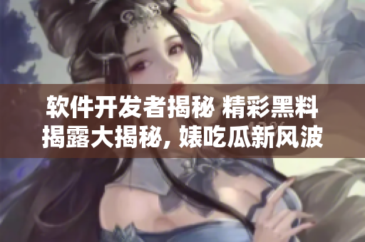 软件开发者揭秘 精彩黑料揭露大揭秘, 婊吃瓜新风波全纪实红烧肉