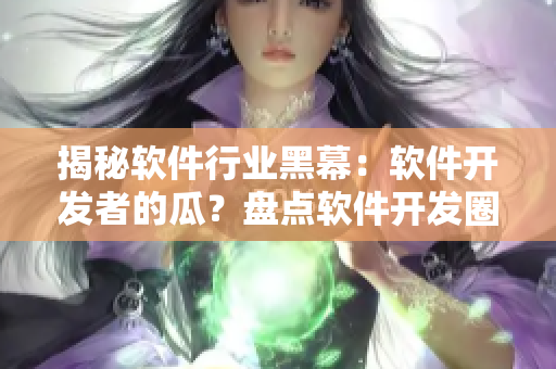 揭秘软件行业黑幕：软件开发者的瓜？盘点软件开发圈“黑料”！