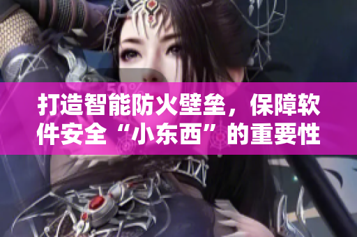 打造智能防火壁垒，保障软件安全“小东西”的重要性