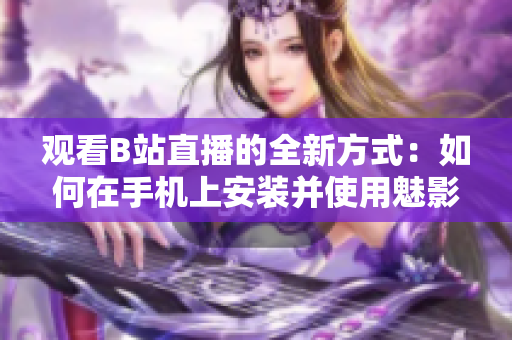 观看B站直播的全新方式：如何在手机上安装并使用魅影软件