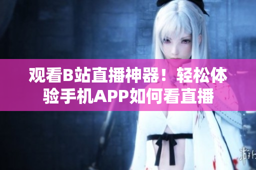 观看B站直播神器！轻松体验手机APP如何看直播