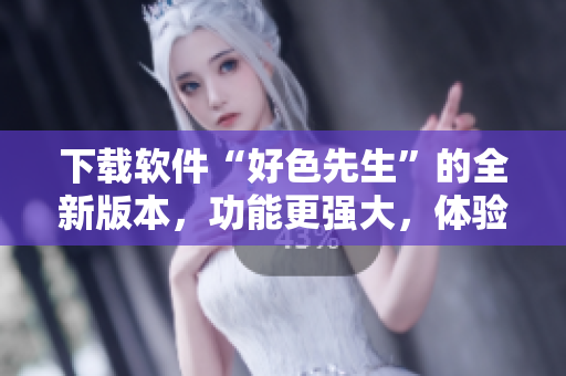 下载软件“好色先生”的全新版本，功能更强大，体验更流畅