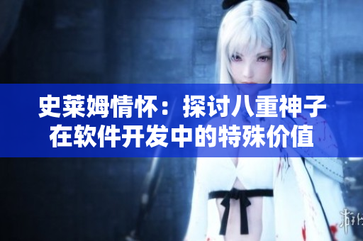 史莱姆情怀：探讨八重神子在软件开发中的特殊价值