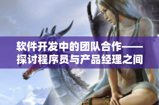 软件开发中的团队合作——探讨程序员与产品经理之间的默契