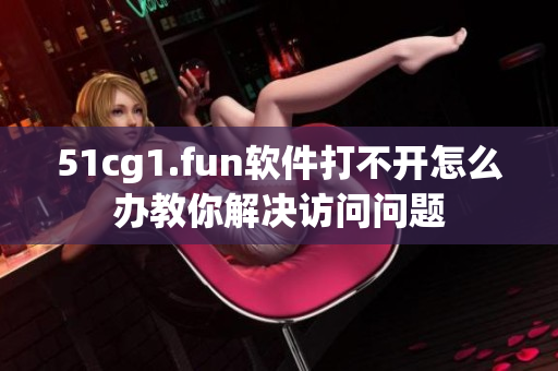 51cg1.fun软件打不开怎么办教你解决访问问题