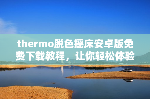 thermo脱色摇床安卓版免费下载教程，让你轻松体验优质软件。