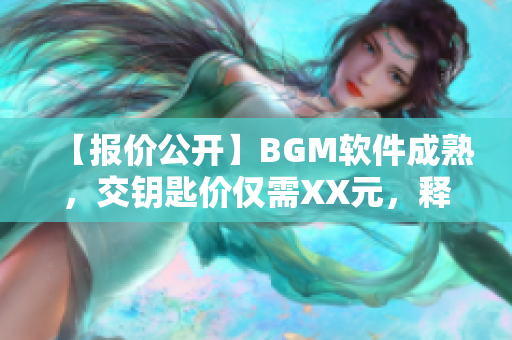 【报价公开】BGM软件成熟，交钥匙价仅需XX元，释放您的音乐创造力！