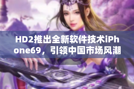 HD2推出全新软件技术iPhone69，引领中国市场风潮