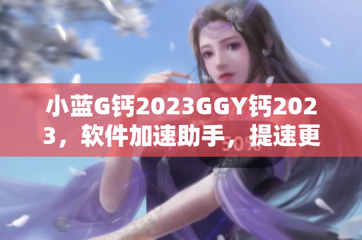 小蓝G钙2023GGY钙2023，软件加速助手，提速更快！