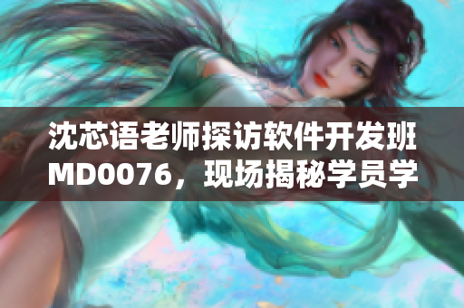 沈芯语老师探访软件开发班MD0076，现场揭秘学员学习经验